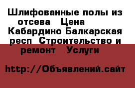 Шлифованные полы из отсева › Цена ­ 650 - Кабардино-Балкарская респ. Строительство и ремонт » Услуги   